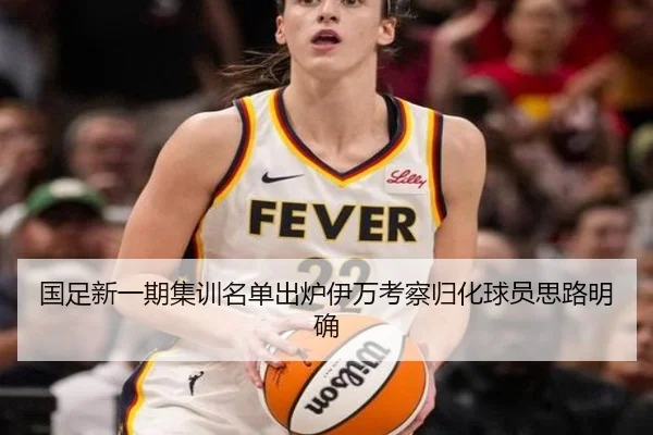 国足新一期集训名单出炉伊万考察归化球员思路明确